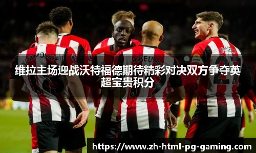 维拉主场迎战沃特福德期待精彩对决双方争夺英超宝贵积分