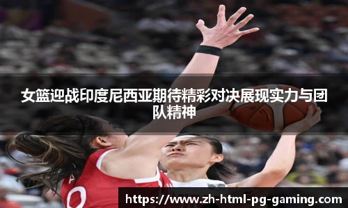 女篮迎战印度尼西亚期待精彩对决展现实力与团队精神