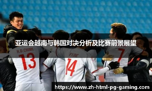 亚运会越南与韩国对决分析及比赛前景展望
