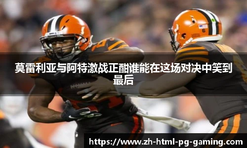 莫雷利亚与阿特激战正酣谁能在这场对决中笑到最后