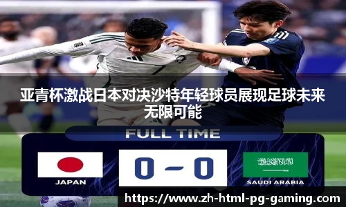 亚青杯激战日本对决沙特年轻球员展现足球未来无限可能