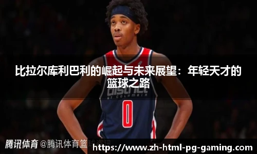 比拉尔库利巴利的崛起与未来展望:年轻天才的篮球之路
