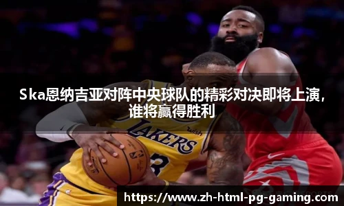 Ska恩纳吉亚对阵中央球队的精彩对决即将上演，谁将赢得胜利